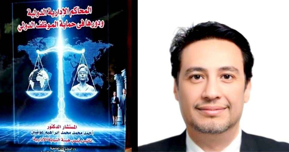 المستشار أحمد عوضين يصدر مرجعًا رائدًا حول القضاء الإداري الدولي وحماية الموظف الدولي