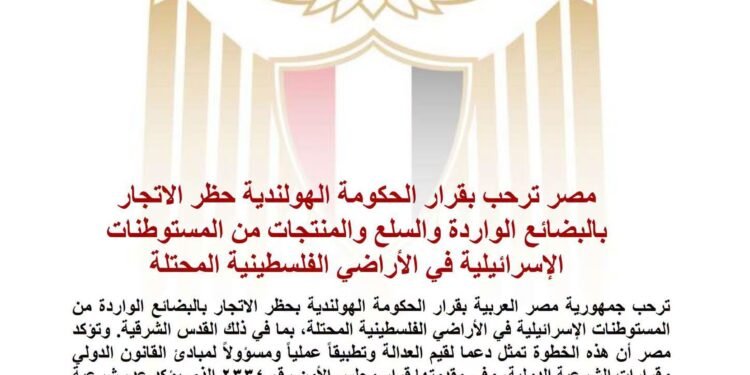 مصر ترحب بقرار الحكومة الهولندية حظر الاتجار بالبضائع الواردة والسلع والمنتجات من المستوطنات الإسرائيلية في الأراضي الفلسطينية المحتلة